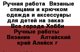 Ручная работа. Вязаные спицами и крючком одежда и аксессуары для детей на заказ. - Все города Хобби. Ручные работы » Вязание   . Алтайский край,Алейск г.